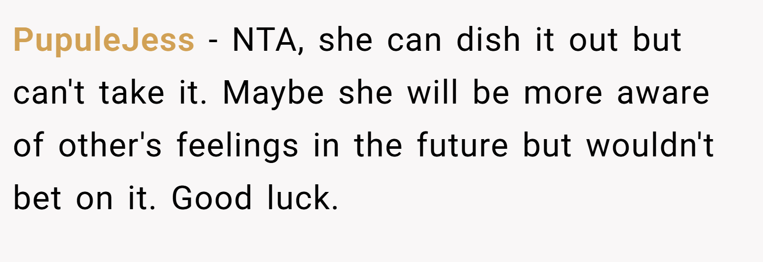 PupuleJess − NTA, she can dish it out but can't take it. Maybe she will be more aware of other's feelings in the future but wouldn't bet on it. Good luck.