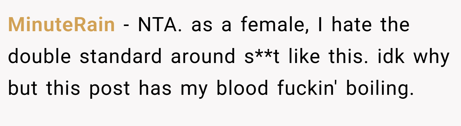 MinuteRain − NTA. as a female, I hate the double standard around s**t like this. idk why but this post has my blood fuckin' boiling.