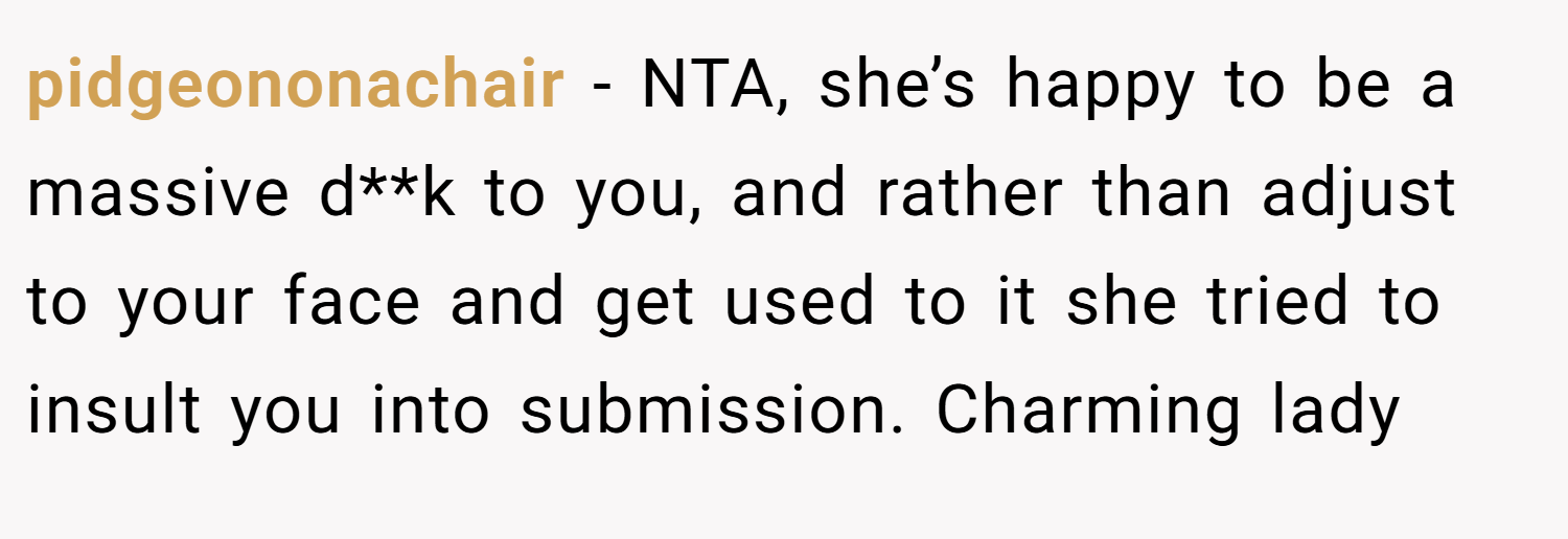 pidgeononachair − NTA, she’s happy to be a massive d**k to you, and rather than adjust to your face and get used to it she tried to insult you into submission. Charming lady