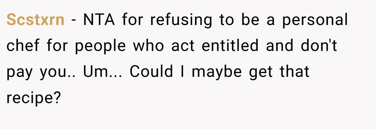 Scstxrn − NTA for refusing to be a personal chef for people who act entitled and don't pay you.. Um... Could I maybe get that recipe?