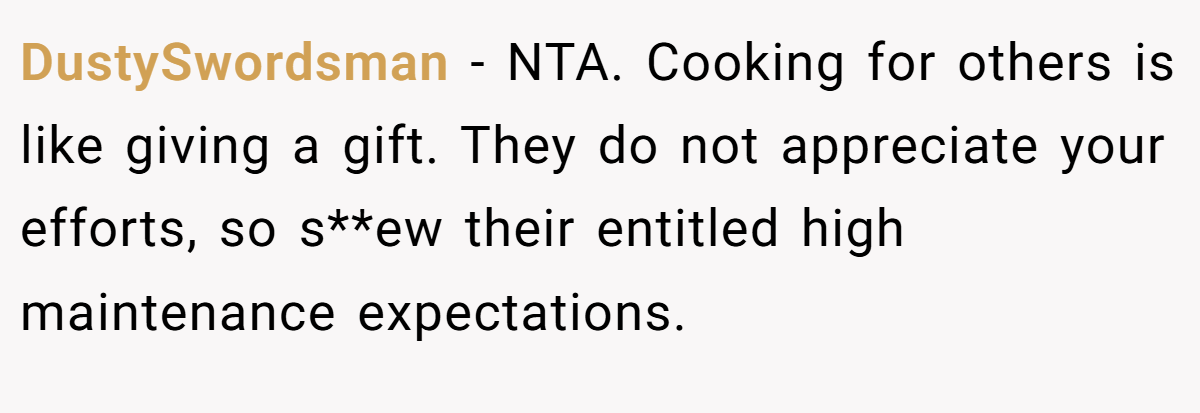 DustySwordsman − NTA. Cooking for others is like giving a gift. They do not appreciate your efforts, so s**ew their entitled high maintenance expectations.