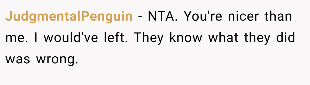 JudgmentalPenguin − NTA. You're nicer than me. I would've left. They know what they did was wrong.