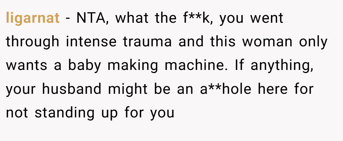 ligarnat - NTA, what the f**k, you went through intense trauma and this woman only wants a baby making machine. If anything, your husband might be an a**hole here for not standing up for you