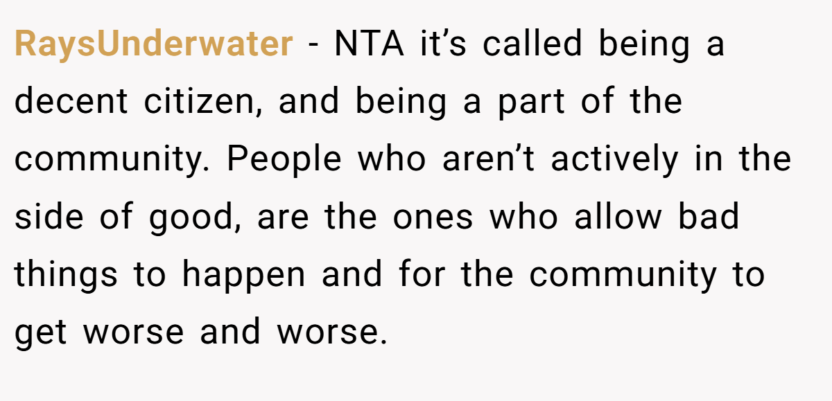 RaysUnderwater - NTA it’s called being a decent citizen, and being a part of the community. People who aren’t actively in the side of good, are the ones who allow bad things to happen and for the community to get worse and worse.