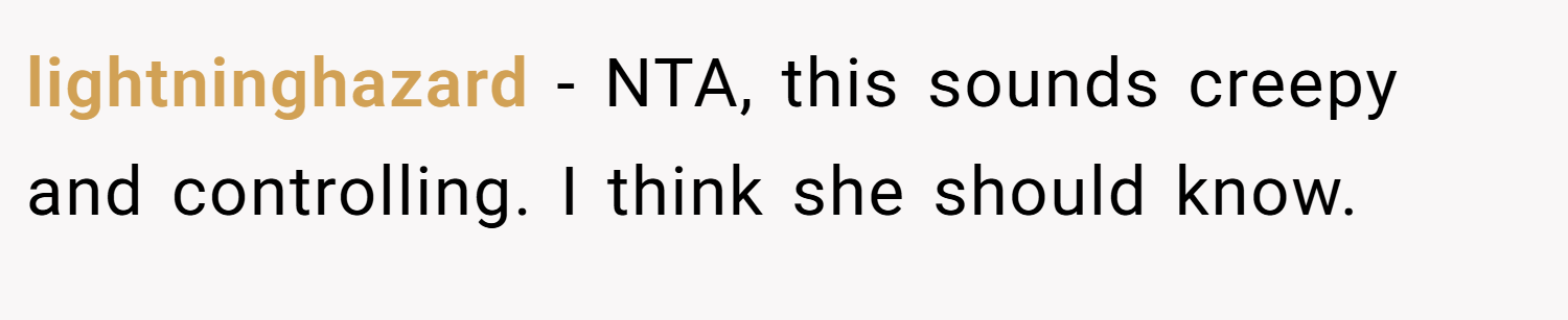 lightninghazard − NTA, this sounds creepy and controlling. I think she should know.
