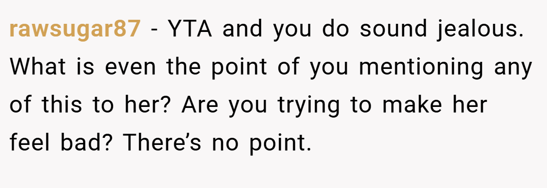 rawsugar87 − YTA and you do sound jealous. What is even the point of you mentioning any of this to her? Are you trying to make her feel bad? There’s no point.
