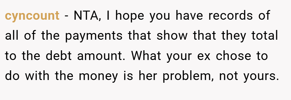 cyncount − NTA, I hope you have records of all of the payments that show that they total to the debt amount. What your ex chose to do with the money is her problem, not yours.