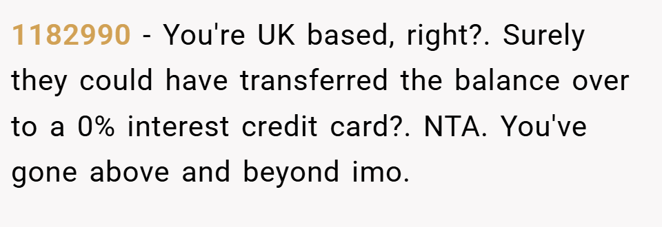 1182990 − You're UK based, right?. Surely they could have transferred the balance over to a 0% interest credit card?. NTA. You've gone above and beyond imo.