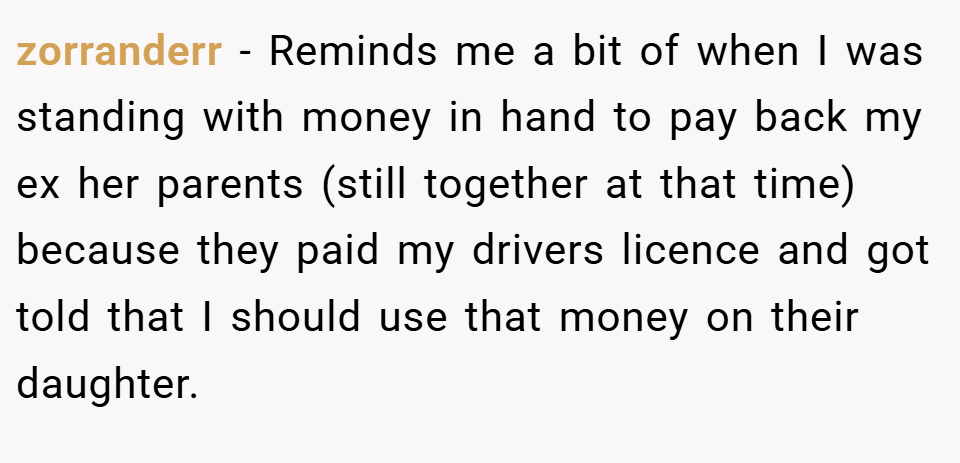 zorranderr − Reminds me a bit of when I was standing with money in hand to pay back my ex her parents (still together at that time) because they paid my drivers licence and got told that I should use that money on their daughter.