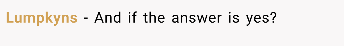 Lumpkyns − And if the answer is yes?