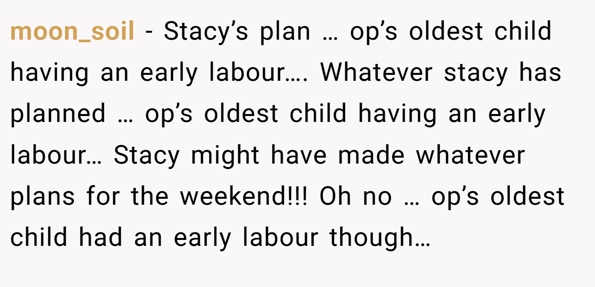 moon_soil − Stacy’s plan … op’s oldest child having an early labour…. Whatever stacy has planned … op’s oldest child having an early labour… Stacy might have made whatever plans for the weekend!!! Oh no … op’s oldest child had an early labour though…