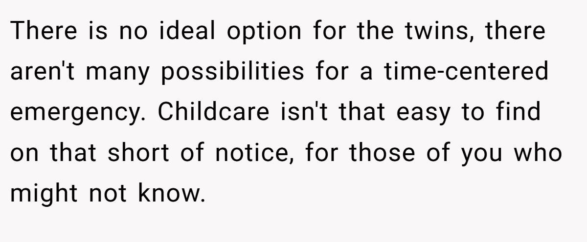 There is no ideal option for the twins, there aren't many possibilities for a time-centered emergency. Childcare isn't that easy to find on that short of notice, for those of you who might not know.