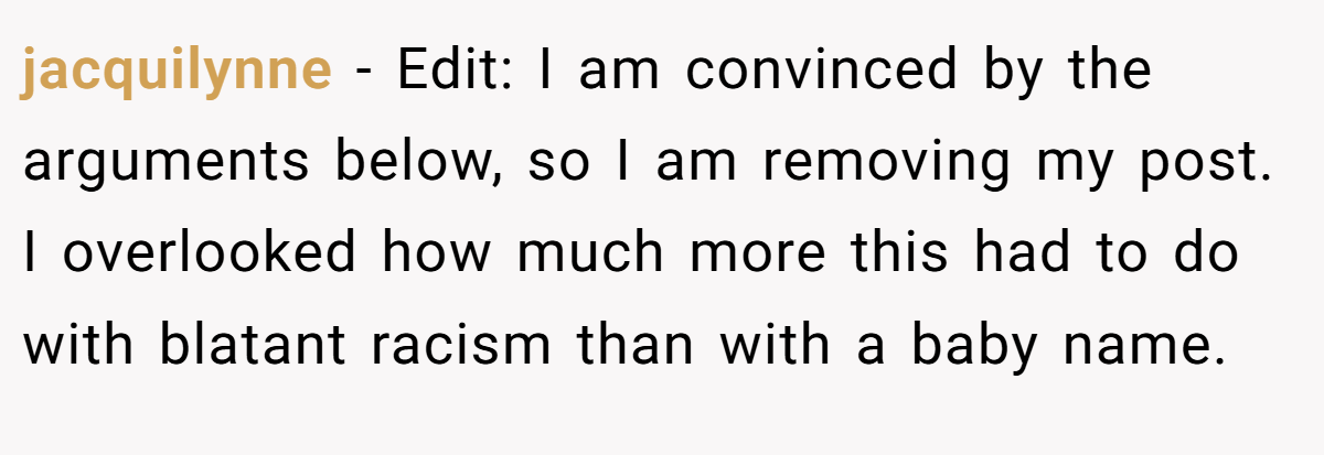 jacquilynne - Edit: I am convinced by the arguments below, so I am removing my post. I overlooked how much more this had to do with blatant racism than with a baby name.
