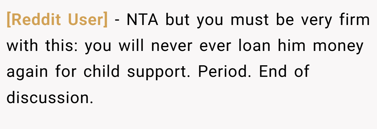 [Reddit User] − NTA but you must be very firm with this: you will never ever loan him money again for child support. Period. End of discussion.