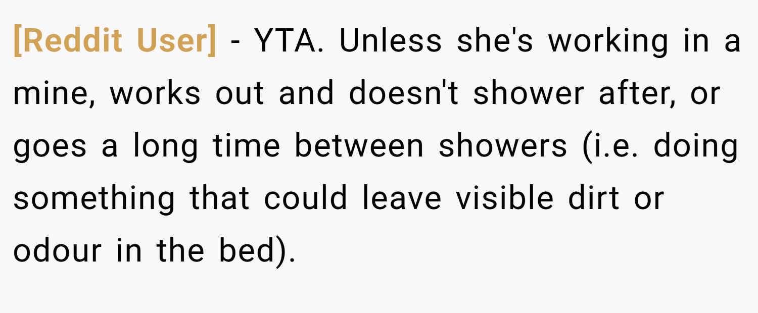 [Reddit User] − YTA. Unless she's working in a mine, works out and doesn't shower after, or goes a long time between showers (i.e. doing something that could leave visible dirt or odour in the bed).