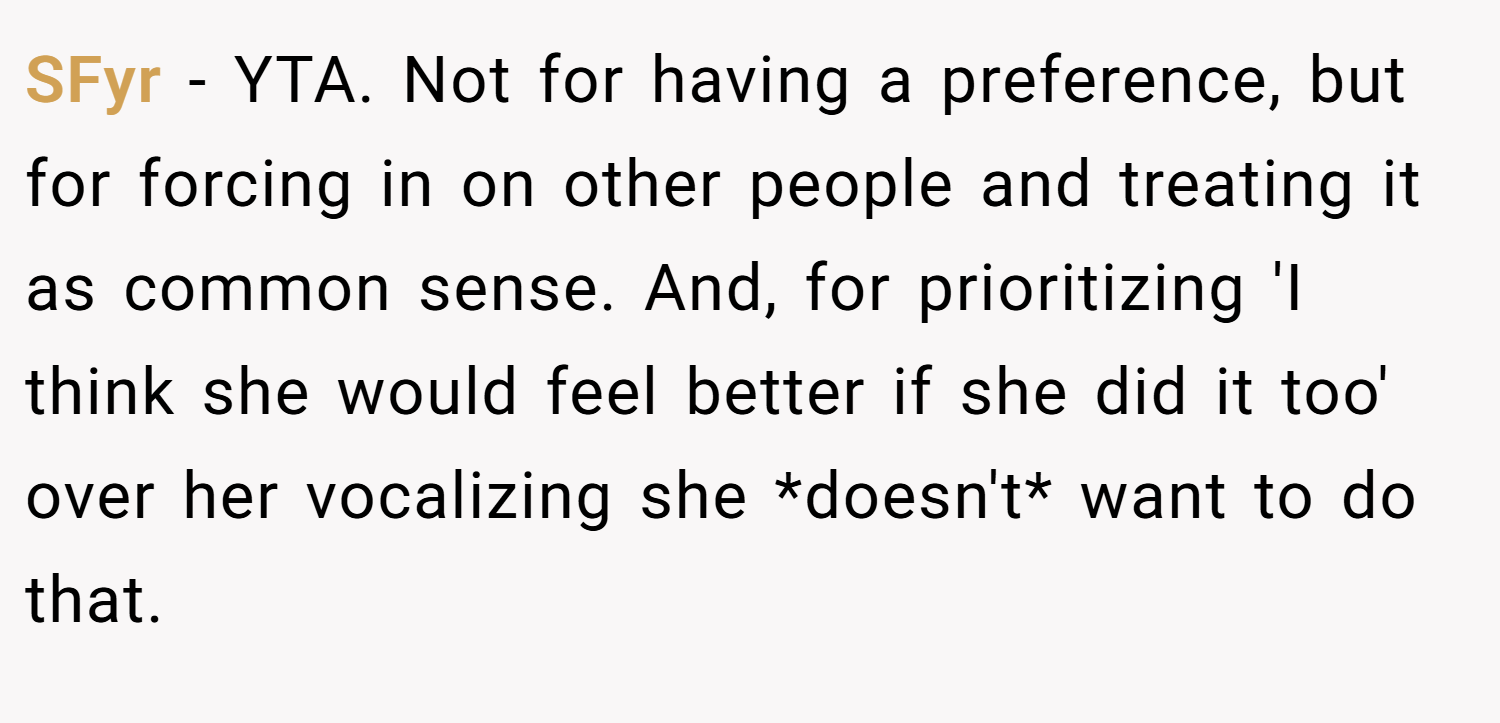 SFyr − YTA. Not for having a preference, but for forcing in on other people and treating it as common sense. And, for prioritizing 'I think she would feel better if she did it too' over her vocalizing she *doesn't* want to do that.