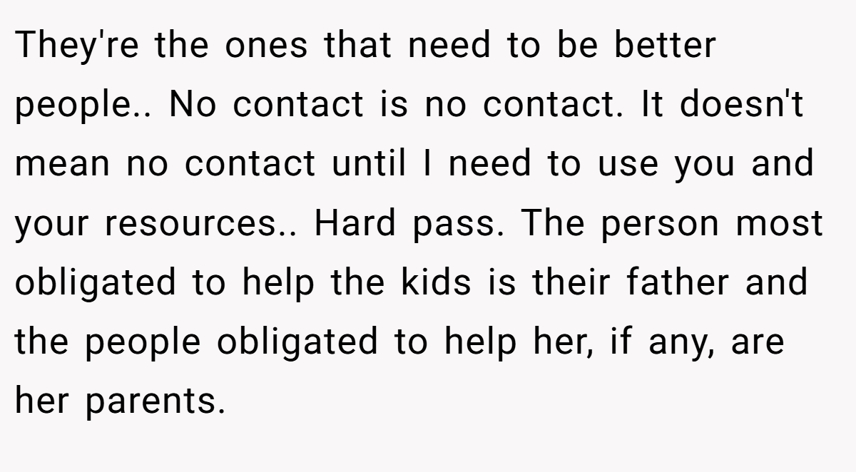 They're the ones that need to be better people.. No contact is no contact. It doesn't mean no contact until I need to use you and your resources.. Hard pass. The person most obligated to help the kids is their father and the people obligated to help her, if any, are her parents.