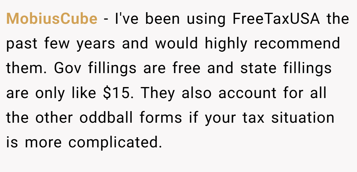 MobiusCube − I've been using FreeTaxUSA the past few years and would highly recommend them. Gov fillings are free and state fillings are only like $15. They also account for all the other oddball forms if your tax situation is more complicated.
