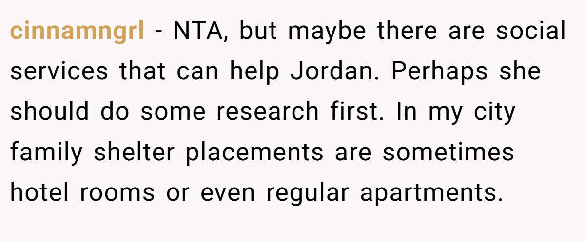 cinnamngrl − NTA, but maybe there are social services that can help Jordan. Perhaps she should do some research first. In my city family shelter placements are sometimes hotel rooms or even regular apartments.