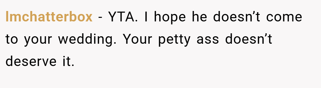 lmchatterbox − YTA. I hope he doesn’t come to your wedding. Your petty ass doesn’t deserve it.