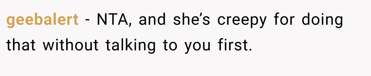 geebalert − NTA, and she’s creepy for doing that without talking to you first.