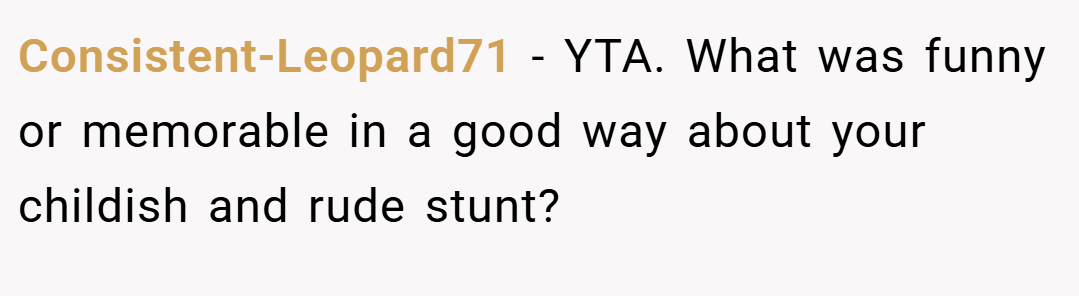 Consistent-Leopard71 − YTA. What was funny or memorable in a good way about your childish and rude stunt?