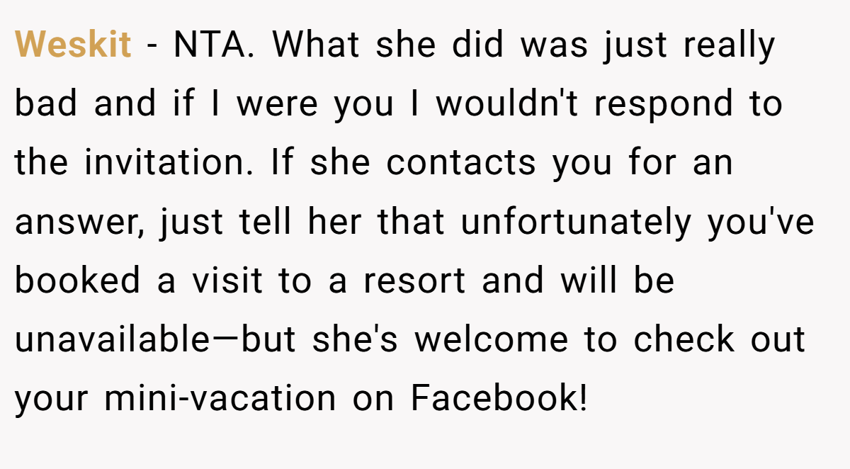 Weskit − NTA. What she did was just really bad and if I were you I wouldn't respond to the invitation. If she contacts you for an answer, just tell her that unfortunately you've booked a visit to a resort and will be unavailable—but she's welcome to check out your mini-vacation on Facebook!