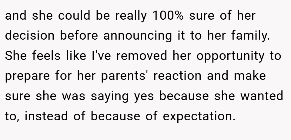 and she could be really 100% sure of her decision before announcing it to her family. She feels like I've removed her opportunity to prepare for her parents' reaction and make sure she was saying yes because she wanted to, instead of because of expectation.