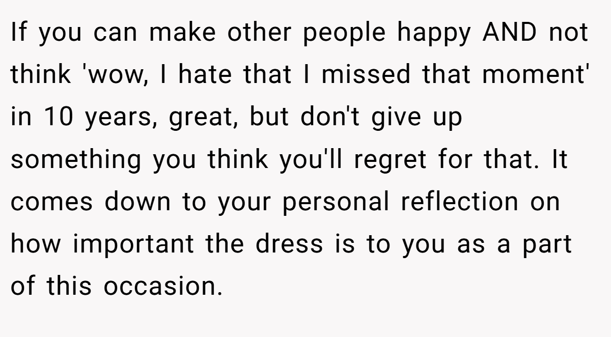 If you can make other people happy AND not think 'wow, I hate that I missed that moment' in 10 years, great, but don't give up something you think you'll regret for that. It comes down to your personal reflection on how important the dress is to you as a part of this occasion.