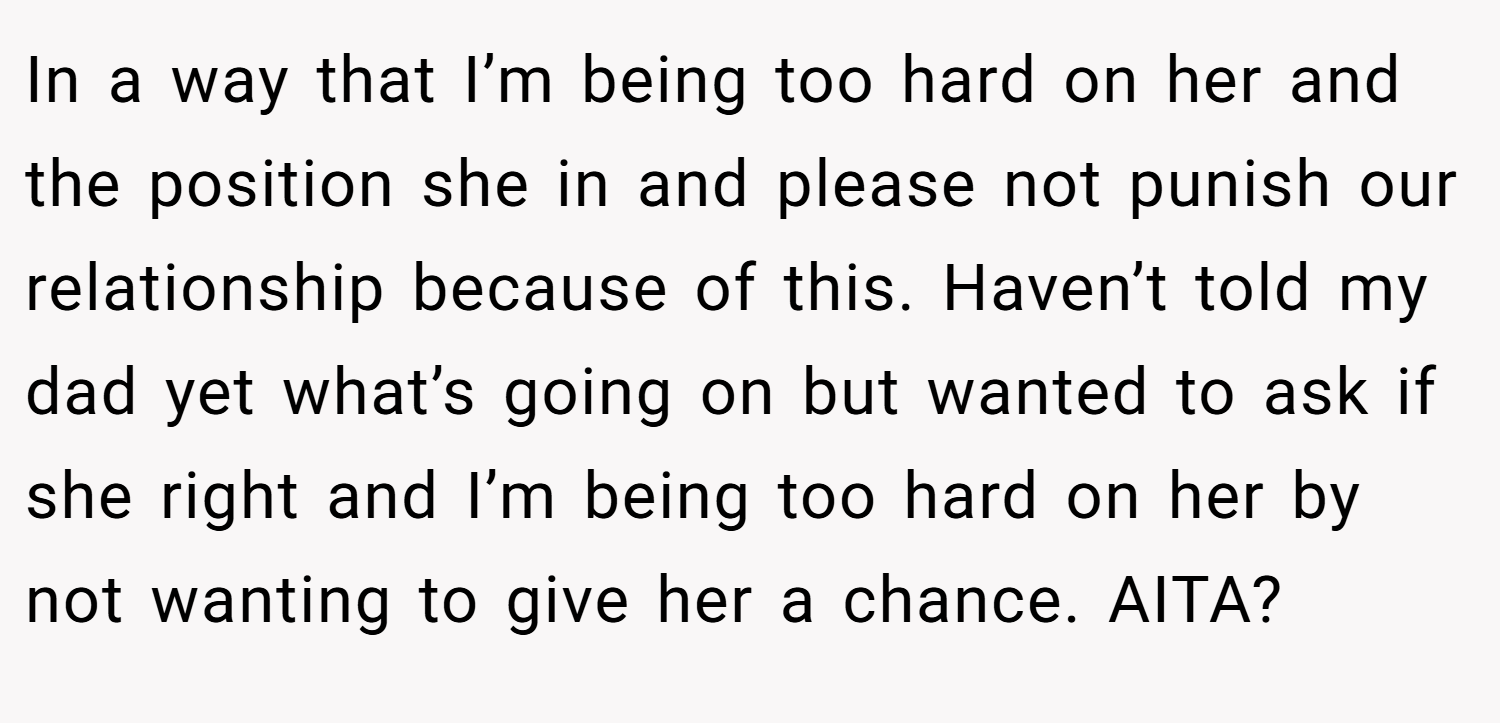 In a way that I’m being too hard on her and the position she in and please not punish our relationship because of this. Haven’t told my dad yet what’s going on but wanted to ask if she right and I’m being too hard on her by not wanting to give her a chance. AITA?