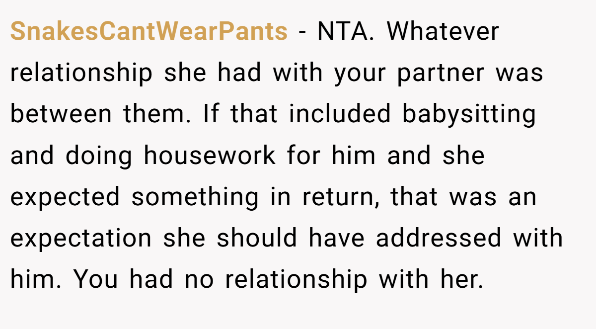 SnakesCantWearPants − NTA. Whatever relationship she had with your partner was between them. If that included babysitting and doing housework for him and she expected something in return, that was an expectation she should have addressed with him. You had no relationship with her.