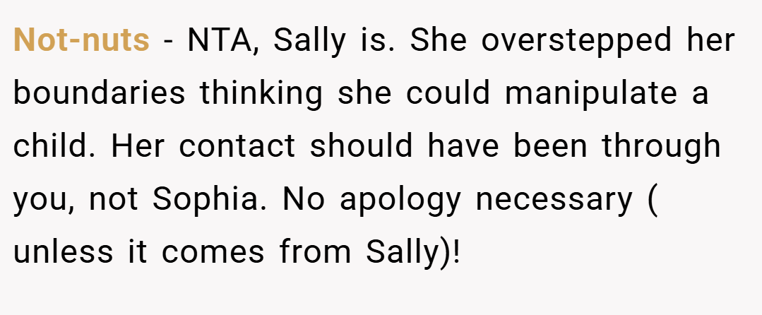 Not-nuts − NTA, Sally is. She overstepped her boundaries thinking she could manipulate a child. Her contact should have been through you, not Sophia. No apology necessary ( unless it comes from Sally)!