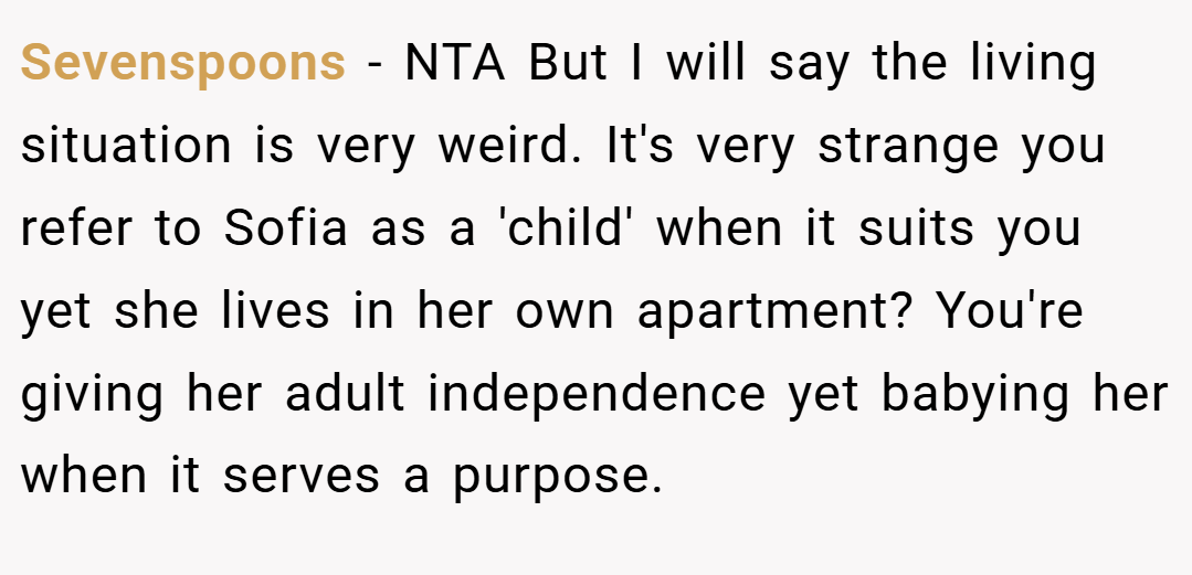Sevenspoons − NTA But I will say the living situation is very weird. It's very strange you refer to Sofia as a 'child' when it suits you yet she lives in her own apartment? You're giving her adult independence yet babying her when it serves a purpose.