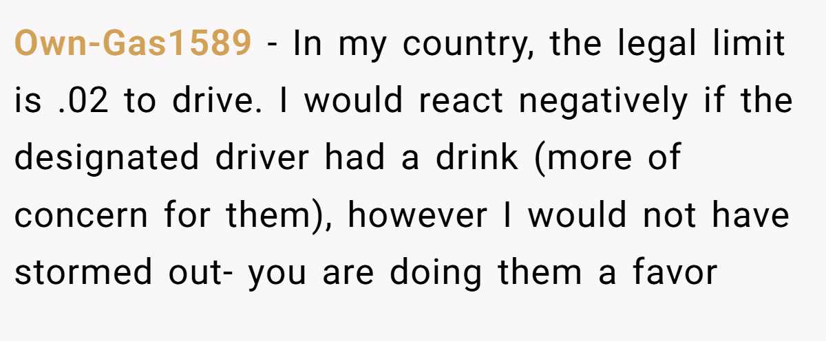Own-Gas1589 - In my country, the legal limit is .02 to drive. I would react negatively if the designated driver had a drink (more of concern for them), however I would not have stormed out- you are doing them a favor