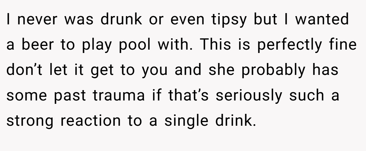 I never was drunk or even tipsy but I wanted a beer to play pool with. This is perfectly fine don’t let it get to you and she probably has some past trauma if that’s seriously such a strong reaction to a single drink.