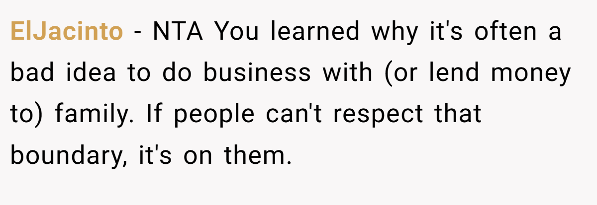 ElJacinto − NTA You learned why it's often a bad idea to do business with (or lend money to) family. If people can't respect that boundary, it's on them.