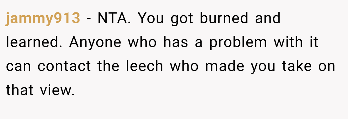 jammy913 − NTA. You got burned and learned. Anyone who has a problem with it can contact the leech who made you take on that view.