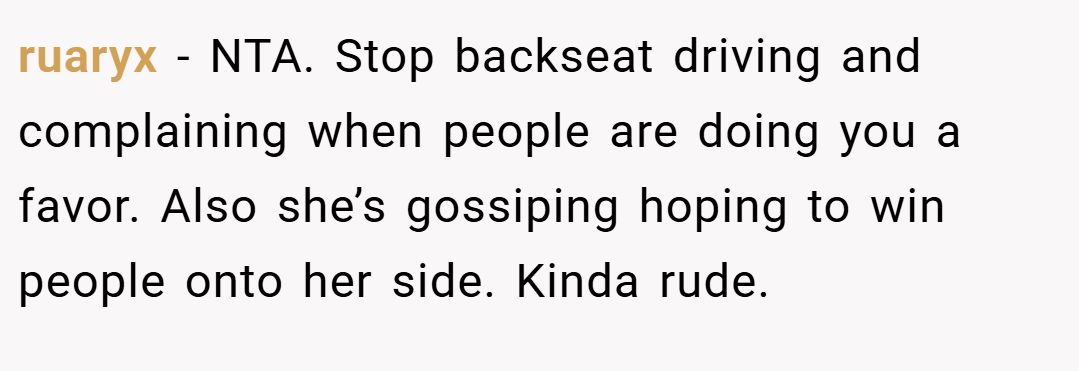ruaryx − NTA. Stop backseat driving and complaining when people are doing you a favor. Also she’s gossiping hoping to win people onto her side. Kinda rude.