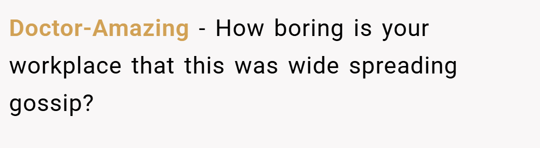 Doctor-Amazing − How boring is your workplace that this was wide spreading gossip?