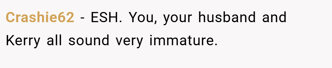 Crashie62 − ESH. You, your husband and Kerry all sound very immature.
