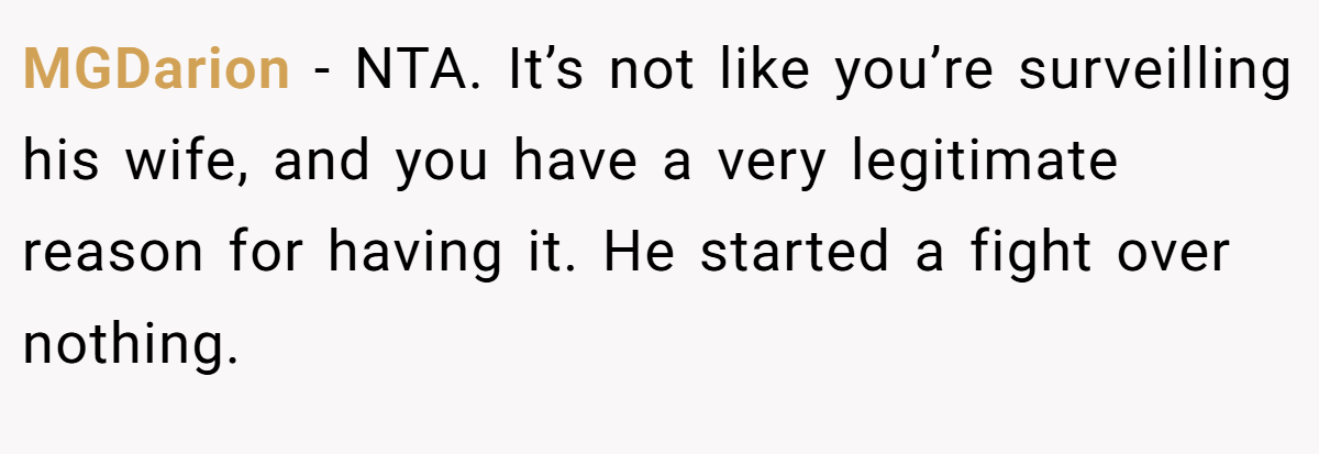 MGDarion − NTA. It’s not like you’re surveilling his wife, and you have a very legitimate reason for having it. He started a fight over nothing.