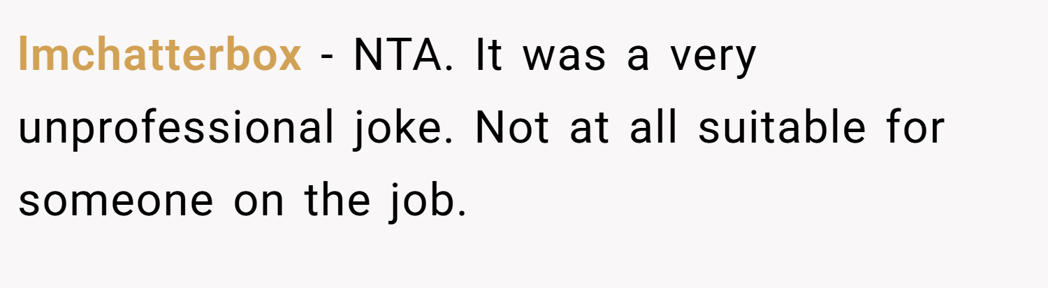 lmchatterbox − NTA. It was a very unprofessional joke. Not at all suitable for someone on the job.