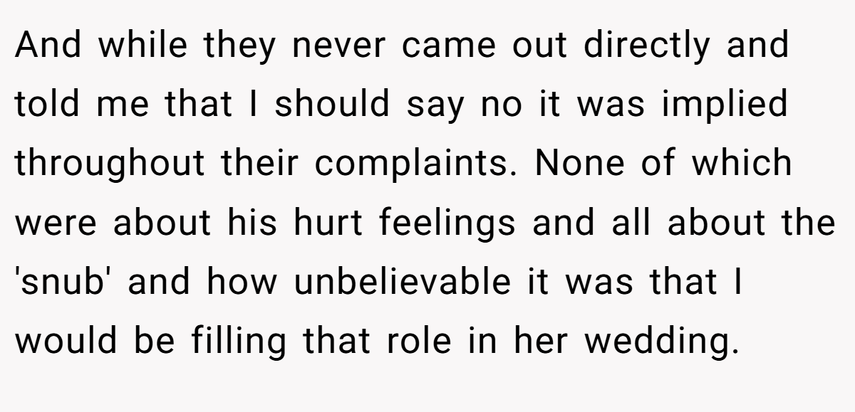 And while they never came out directly and told me that I should say no it was implied throughout their complaints. None of which were about his hurt feelings and all about the 'snub' and how unbelievable it was that I would be filling that role in her wedding.