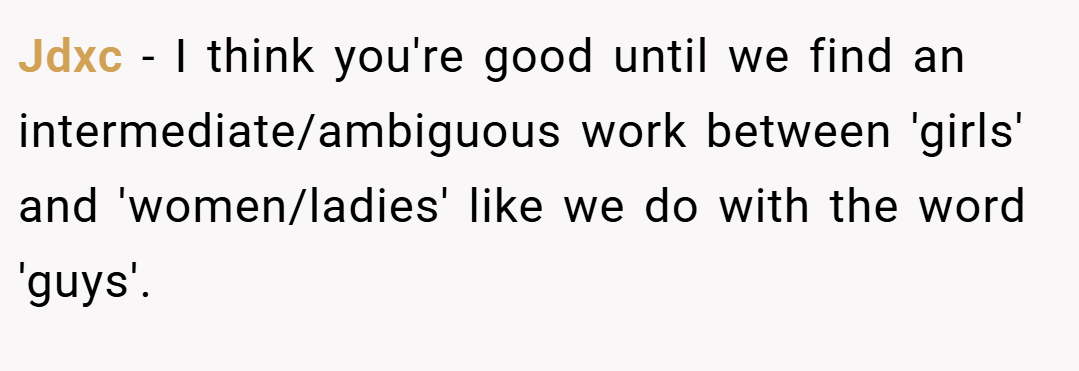 Jdxc − I think you're good until we find an intermediate/ambiguous work between 'girls' and 'women/ladies' like we do with the word 'guys'.