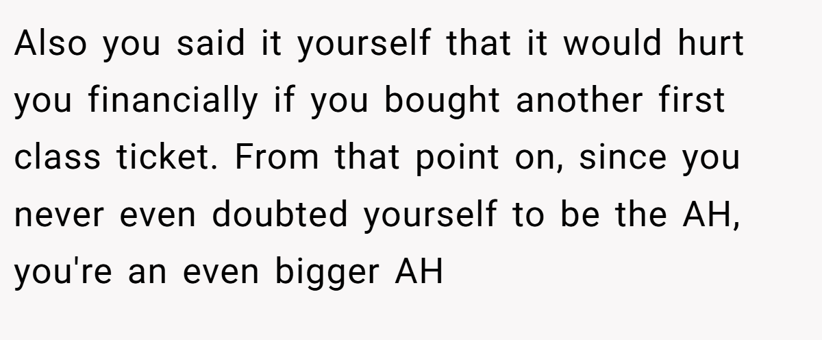 Also you said it yourself that it would hurt you financially if you bought another first class ticket. From that point on, since you never even doubted yourself to be the AH, you're an even bigger AH