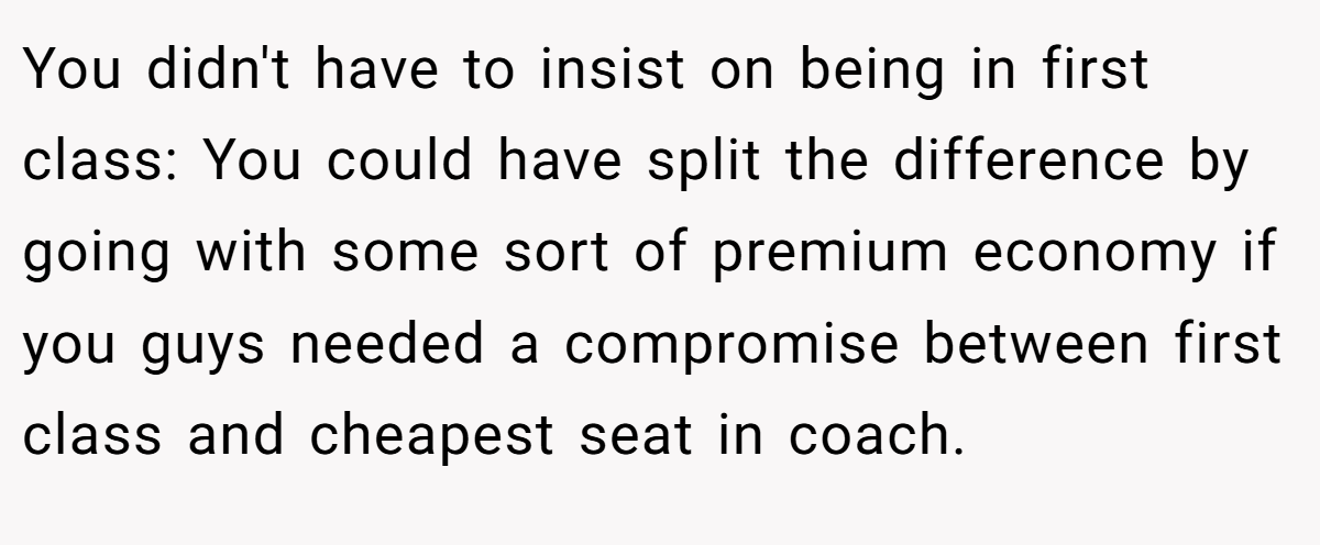 You didn't have to insist on being in first class: You could have split the difference by going with some sort of premium economy if you guys needed a compromise between first class and cheapest seat in coach.