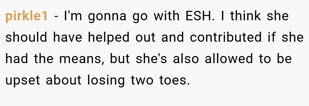 pirkle1 − I'm gonna go with ESH. I think she should have helped out and contributed if she had the means, but she's also allowed to be upset about losing two toes.