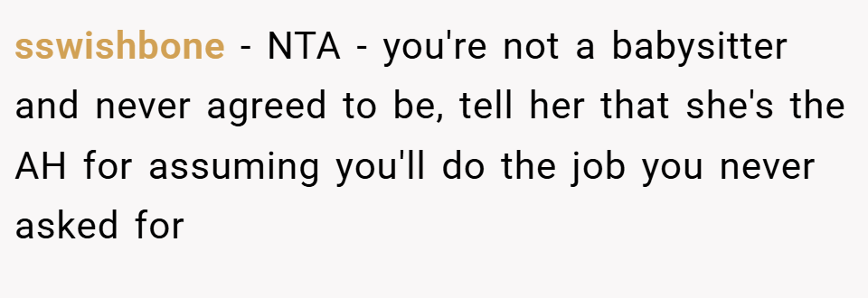 sswishbone − NTA - you're not a babysitter and never agreed to be, tell her that she's the AH for assuming you'll do the job you never asked for