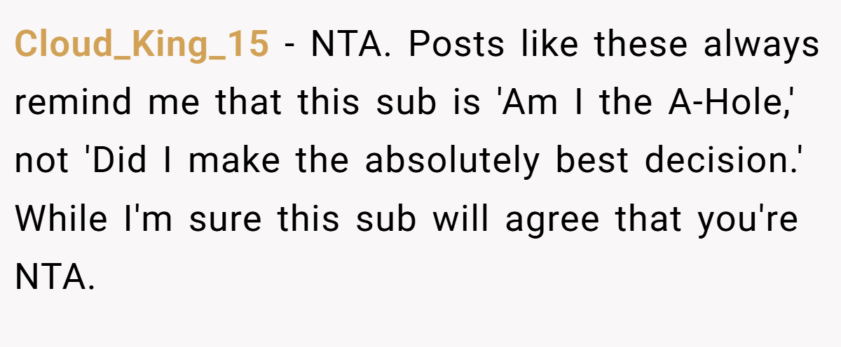 Cloud_King_15 − NTA. Posts like these always remind me that this sub is 'Am I the A-Hole,' not 'Did I make the absolutely best decision.' While I'm sure this sub will agree that you're NTA.