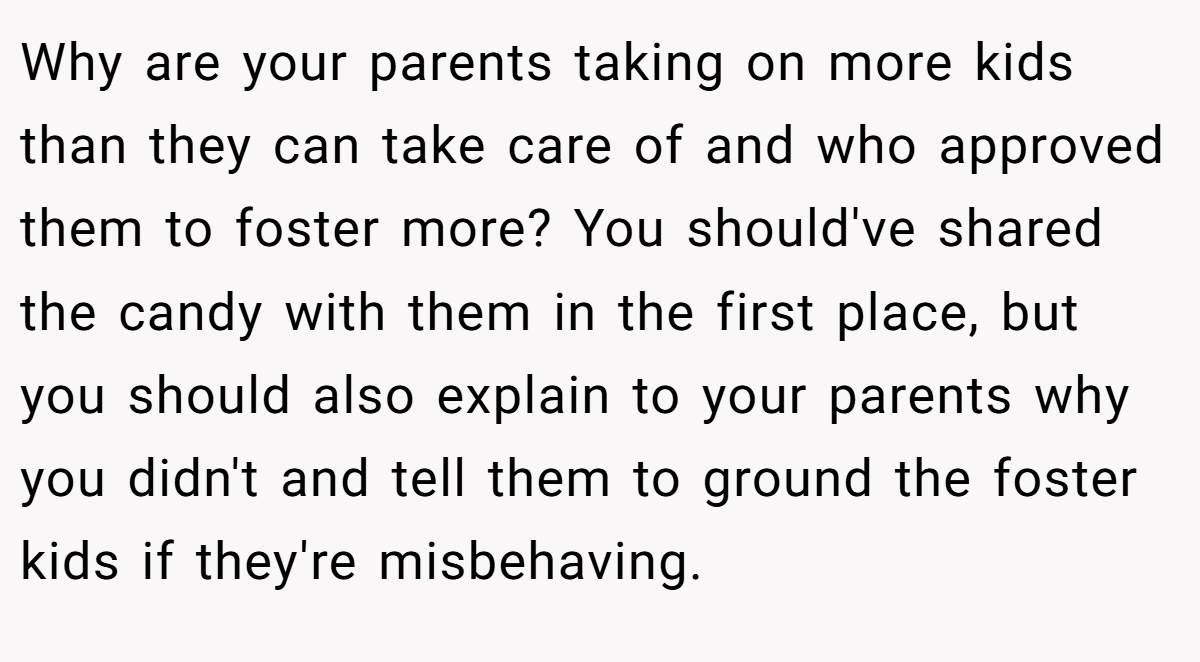 Why are your parents taking on more kids than they can take care of and who approved them to foster more? You should've shared the candy with them in the first place, but you should also explain to your parents why you didn't and tell them to ground the foster kids if they're misbehaving.